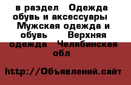  в раздел : Одежда, обувь и аксессуары » Мужская одежда и обувь »  » Верхняя одежда . Челябинская обл.